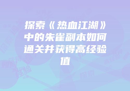 探索《热血江湖》中的朱雀副本如何通关并获得高经验值