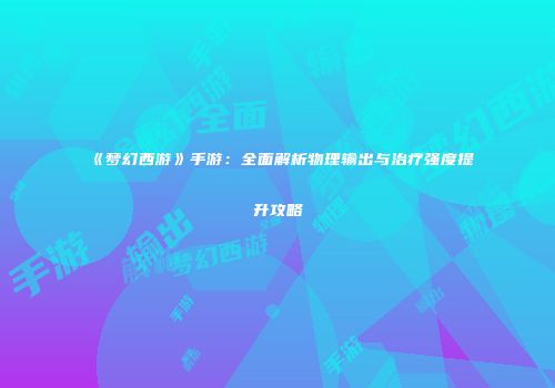 《梦幻西游》手游：全面解析物理输出与治疗强度提升攻略