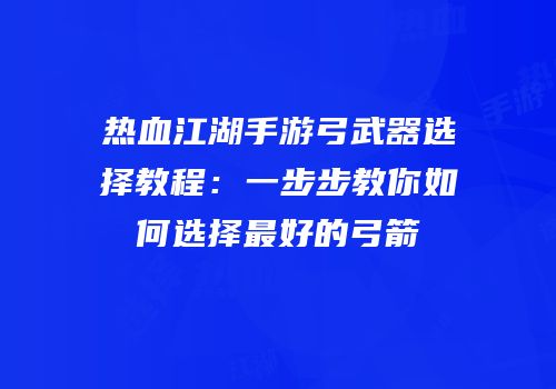 热血江湖手游弓武器选择教程：一步步教你如何选择最好的弓箭
