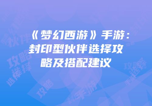 《梦幻西游》手游：封印型伙伴选择攻略及搭配建议