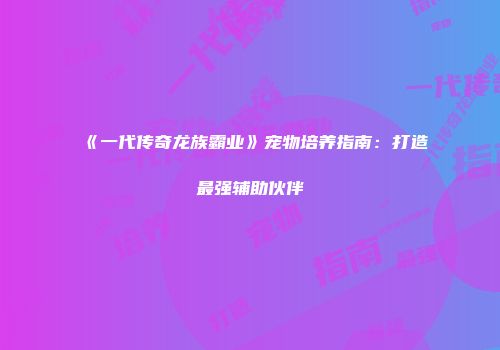 《一代传奇龙族霸业》宠物培养指南：打造最强辅助伙伴