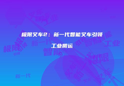 极限叉车2：新一代智能叉车引领工业搬运