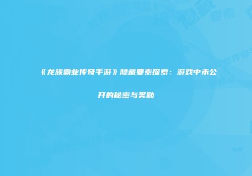 《龙族霸业传奇手游》隐藏要素探索：游戏中未公开的秘密与奖励