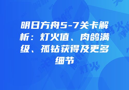 明日方舟5-7关卡解析：灯火值、肉鸽满级、孤钻获得及更多细节