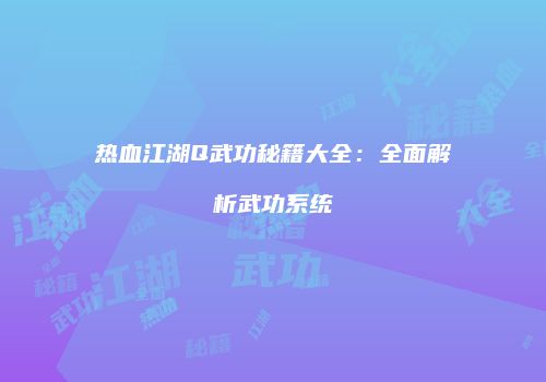 热血江湖Q武功秘籍大全：全面解析武功系统