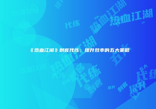 《热血江湖》刺客代练：提升效率的五大策略