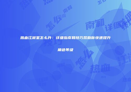 热血江湖星怎么升：详细指南和技巧帮助你快速提升角色等级