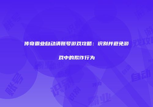 传奇霸业自动清账号游戏攻略：识别并避免游戏中的欺诈行为
