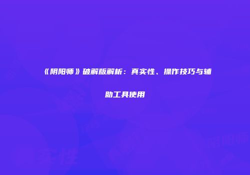 《阴阳师》破解版解析：真实性、操作技巧与辅助工具使用