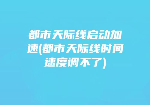 都市天际线启动加速(都市天际线时间速度调不了)