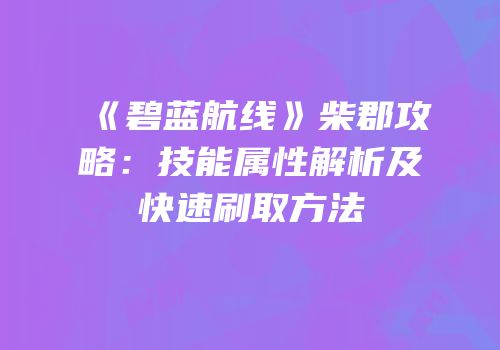 《碧蓝航线》柴郡攻略：技能属性解析及快速刷取方法
