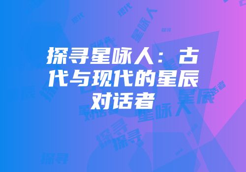 探寻星咏人：古代与现代的星辰对话者