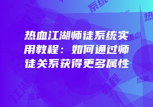 热血江湖师徒系统实用教程：如何通过师徒关系获得更多属性