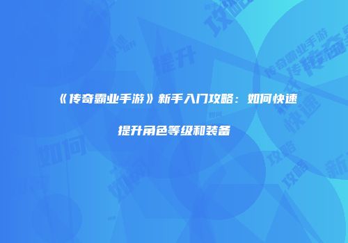《传奇霸业手游》新手入门攻略：如何快速提升角色等级和装备
