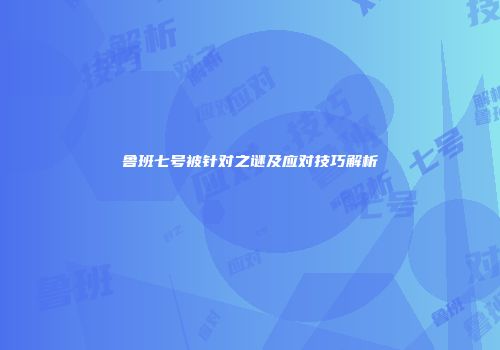 鲁班七号被针对之谜及应对技巧解析