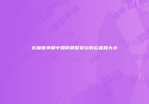 在魔兽争霸中如何调整祭坛的位置和大小