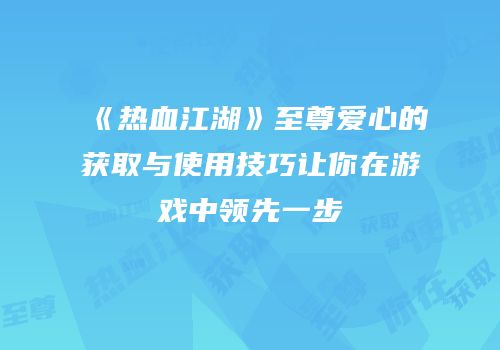 《热血江湖》至尊爱心的获取与使用技巧让你在游戏中领先一步
