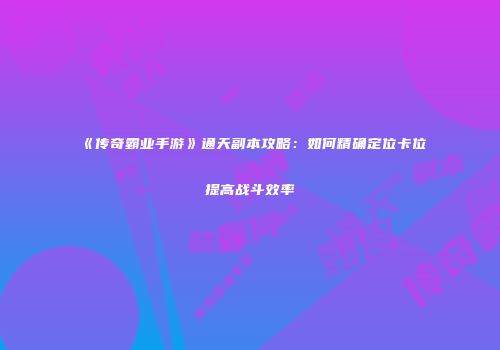 《传奇霸业手游》通天副本攻略：如何精确定位卡位提高战斗效率