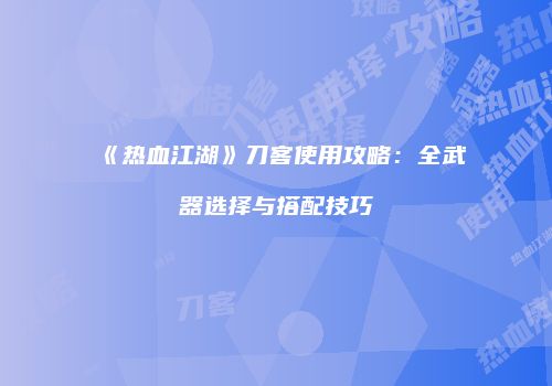 《热血江湖》刀客使用攻略：全武器选择与搭配技巧