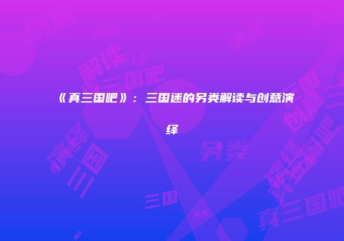 《真三国吧》：三国迷的另类解读与创意演绎