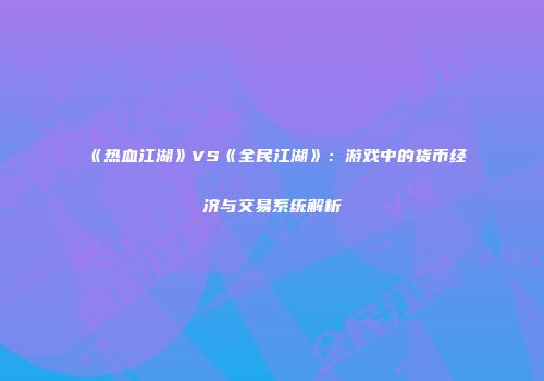 《热血江湖》VS《全民江湖》：游戏中的货币经济与交易系统解析