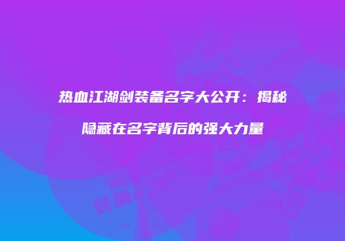 热血江湖剑装备名字大公开：揭秘隐藏在名字背后的强大力量