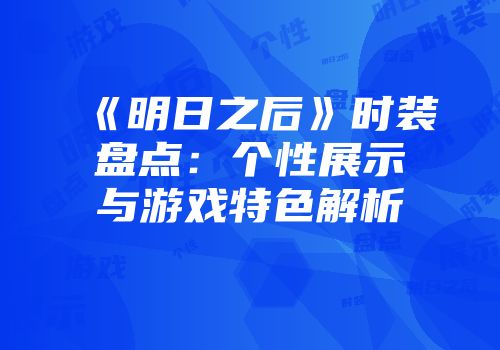 《明日之后》时装盘点：个性展示与游戏特色解析
