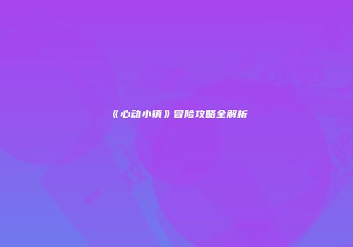 《心动小镇》冒险攻略全解析