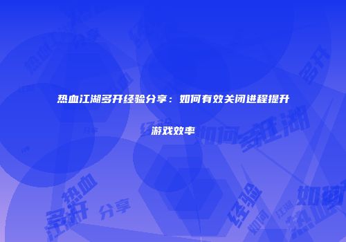 热血江湖多开经验分享：如何有效关闭进程提升游戏效率