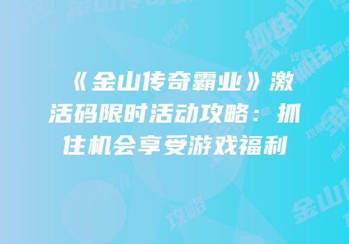 《金山传奇霸业》激活码限时活动攻略：抓住机会享受游戏福利