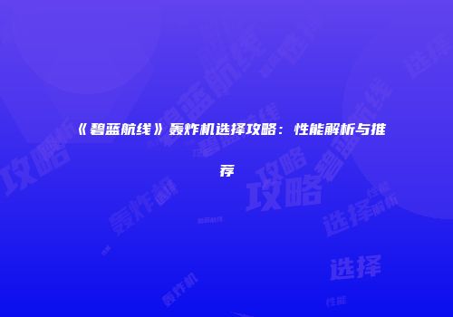 《碧蓝航线》轰炸机选择攻略：性能解析与推荐