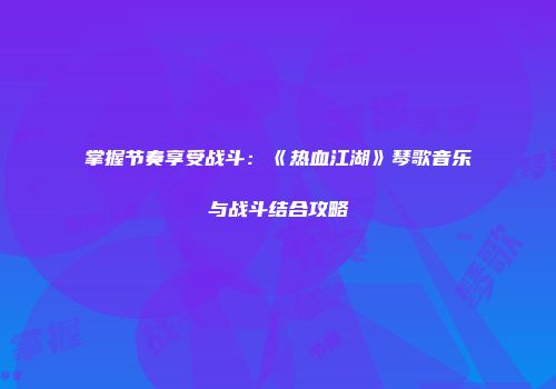 掌握节奏享受战斗：《热血江湖》琴歌音乐与战斗结合攻略