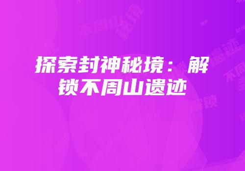 探索封神秘境：解锁不周山遗迹