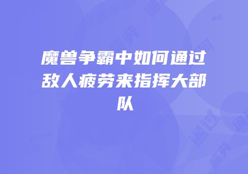 魔兽争霸中如何通过敌人疲劳来指挥大部队