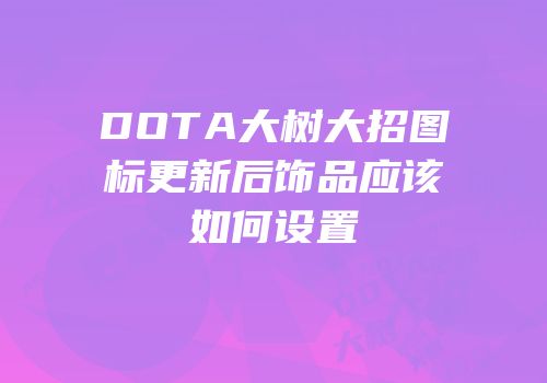 DOTA大树大招图标更新后饰品应该如何设置
