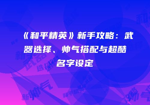 《和平精英》新手攻略：武器选择、帅气搭配与超酷名字设定