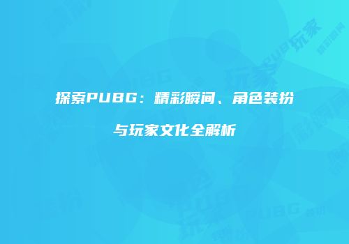 探索PUBG：精彩瞬间、角色装扮与玩家文化全解析