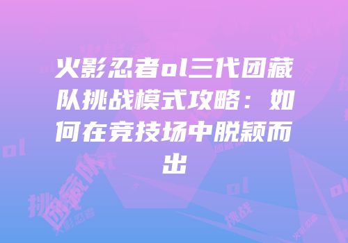 火影忍者ol三代团藏队挑战模式攻略：如何在竞技场中脱颖而出