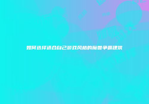 如何选择适合自己游戏风格的魔兽争霸建筑