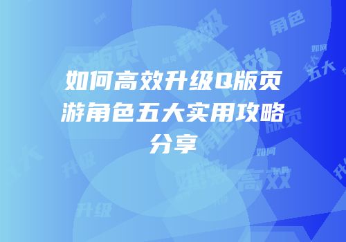 如何高效升级Q版页游角色五大实用攻略分享