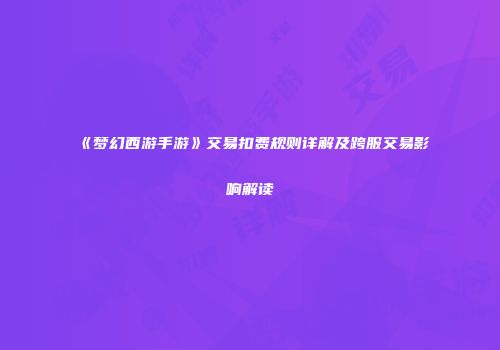 《梦幻西游手游》交易扣费规则详解及跨服交易影响解读