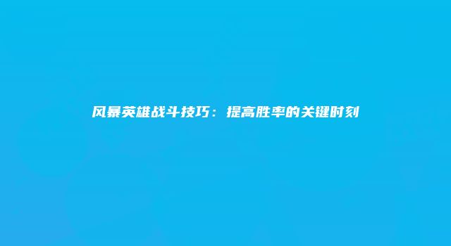 风暴英雄战斗技巧：提高胜率的关键时刻