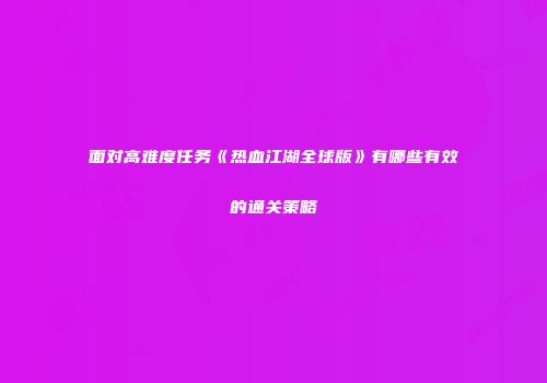 面对高难度任务《热血江湖全球版》有哪些有效的通关策略