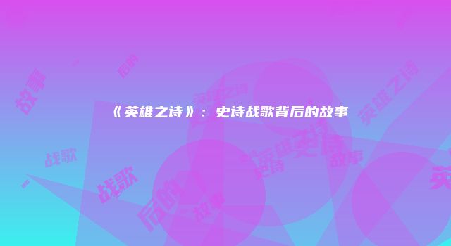 《英雄之诗》：史诗战歌背后的故事