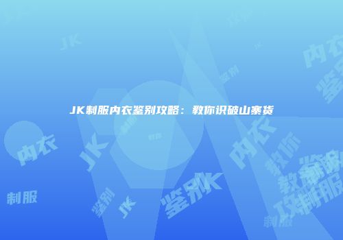 JK制服内衣鉴别攻略：教你识破山寨货