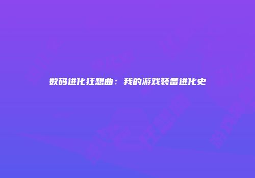 数码进化狂想曲：我的游戏装备进化史