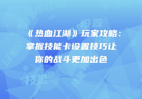 《热血江湖》玩家攻略：掌握技能卡设置技巧让你的战斗更加出色