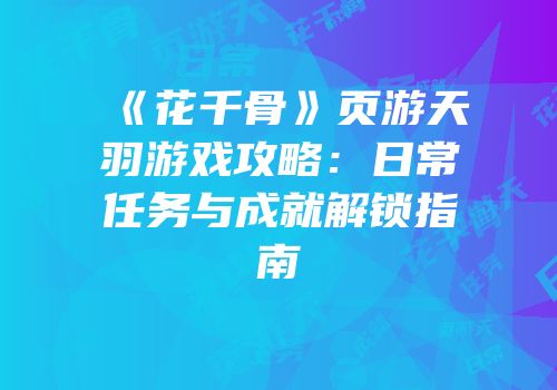 《花千骨》页游天羽游戏攻略:日常任务与成就解锁指南