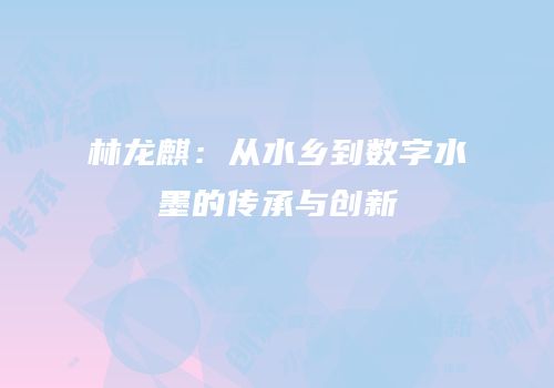 林龙麒：从水乡到数字水墨的传承与创新