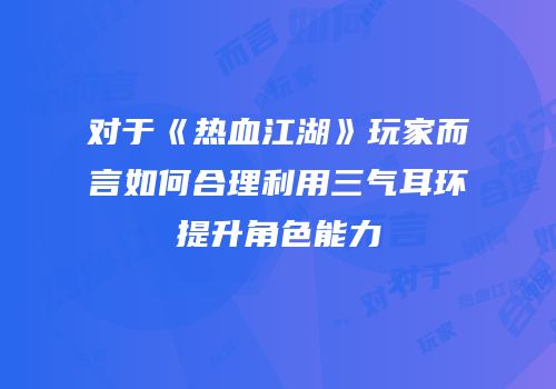 对于《热血江湖》玩家而言如何合理利用三气耳环提升角色能力
